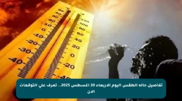 تفاصيل حالة الطقس اليوم الأربعاء 20 أغسطس 2025.. تعرف على التوقعات الآن